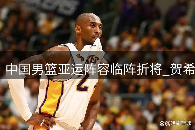 中国男篮亚运阵容临阵折将 贺希宁因腰伤憾别赛场