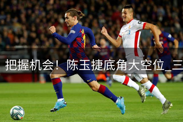 把握机会！陈玉捷底角大空位 三分出手打板命中
