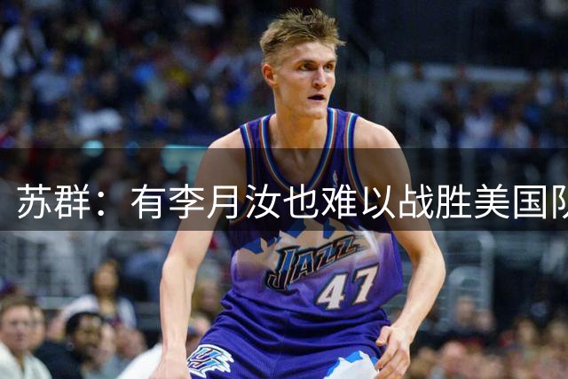 苏群：有李月汝也难以战胜美国队 首战重在练兵